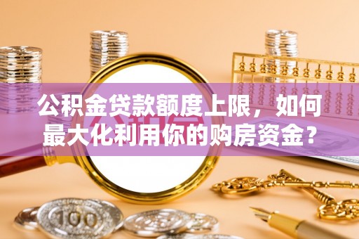 莲花公积金贷款额度上限，如何最大化利用你的购房资金？