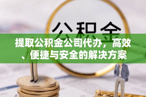 莲花提取公积金公司代办，高效、便捷与安全的解决方案