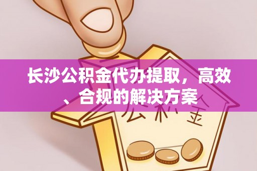 莲花长沙公积金代办提取，高效、合规的解决方案