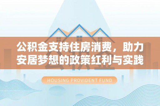 莲花公积金支持住房消费，助力安居梦想的政策红利与实践