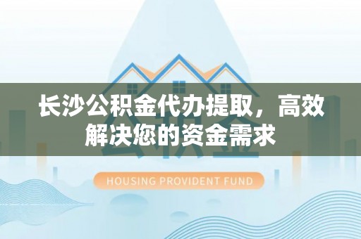 莲花长沙公积金代办提取，高效解决您的资金需求