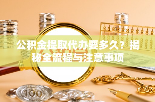 莲花公积金提取代办要多久？揭秘全流程与注意事项