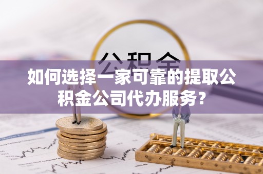 莲花如何选择一家可靠的提取公积金公司代办服务？