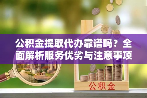 莲花公积金提取代办靠谱吗？全面解析服务优劣与注意事项