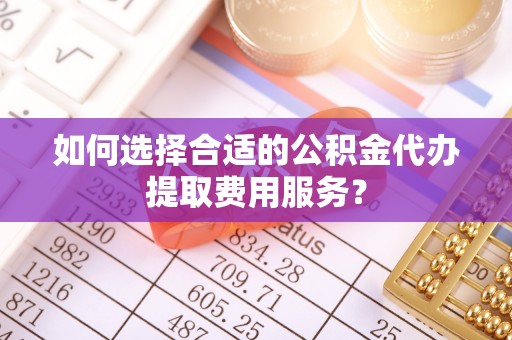 莲花如何选择合适的公积金代办提取费用服务？