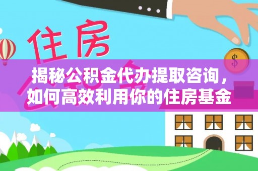 莲花揭秘公积金代办提取咨询，如何高效利用你的住房基金