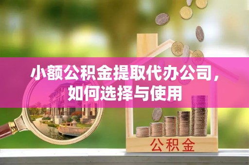 莲花小额公积金提取代办公司，如何选择与使用