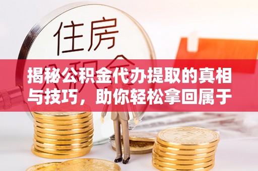 莲花揭秘公积金代办提取的真相与技巧，助你轻松拿回属于自己的钱