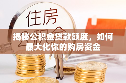 莲花揭秘公积金贷款额度，如何最大化你的购房资金