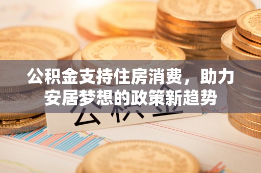 莲花公积金支持住房消费，助力安居梦想的政策新趋势