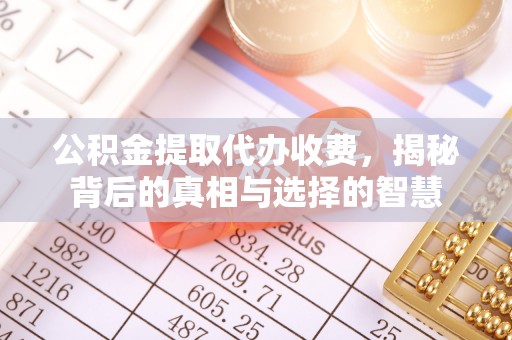 莲花公积金提取代办收费，揭秘背后的真相与选择的智慧
