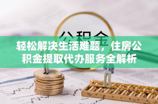 莲花轻松解决生活难题，住房公积金提取代办服务全解析