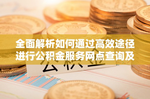 莲花全面解析如何通过高效途径进行公积金服务网点查询及办理相关业务