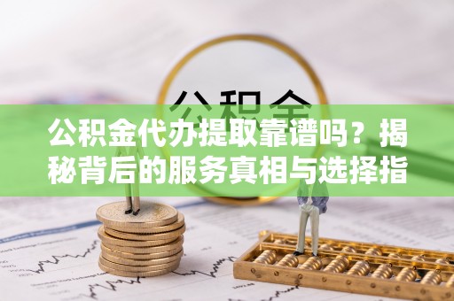 莲花公积金代办提取靠谱吗？揭秘背后的服务真相与选择指南