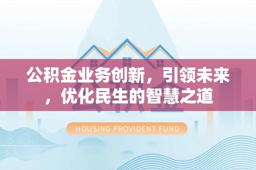 莲花公积金业务创新，引领未来，优化民生的智慧之道