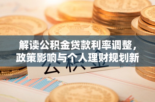 莲花解读公积金贷款利率调整，政策影响与个人理财规划新思路
