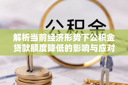 莲花解析当前经济形势下公积金贷款额度降低的影响与应对策略