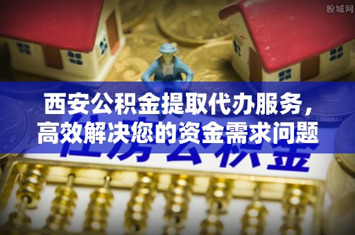 莲花西安公积金提取代办服务，高效解决您的资金需求问题