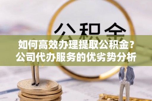 莲花如何高效办理提取公积金？公司代办服务的优劣势分析