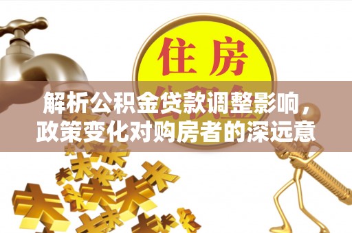 莲花解析公积金贷款调整影响，政策变化对购房者的深远意义