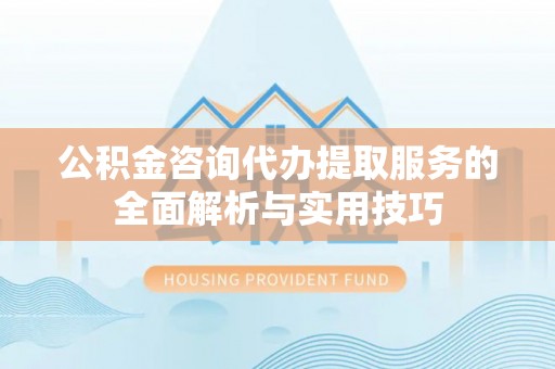 莲花公积金咨询代办提取服务的全面解析与实用技巧