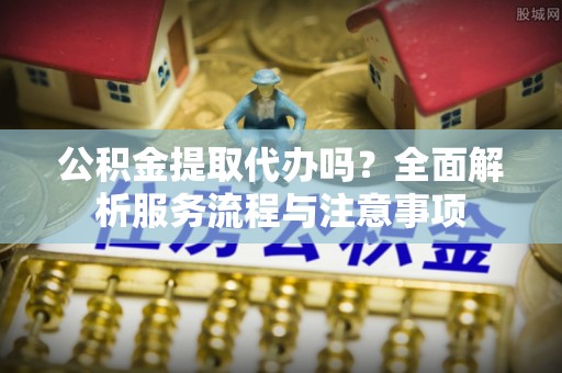 莲花公积金提取代办吗？全面解析服务流程与注意事项