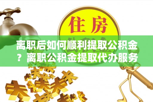 莲花离职后如何顺利提取公积金？离职公积金提取代办服务帮你搞定！
