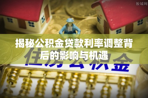 莲花揭秘公积金贷款利率调整背后的影响与机遇