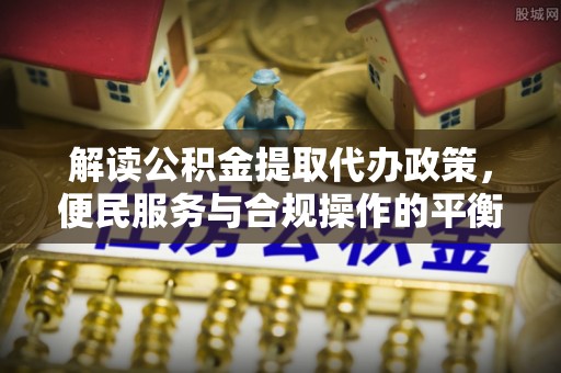莲花解读公积金提取代办政策，便民服务与合规操作的平衡之道