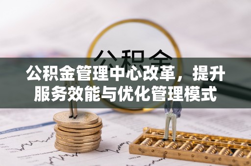 莲花公积金管理中心改革，提升服务效能与优化管理模式