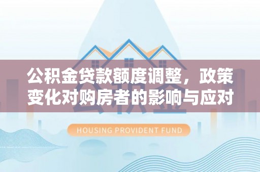 莲花公积金贷款额度调整，政策变化对购房者的影响与应对策略