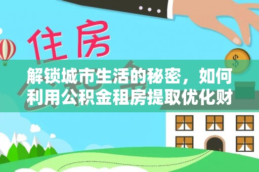 莲花解锁城市生活的秘密，如何利用公积金租房提取优化财务规划