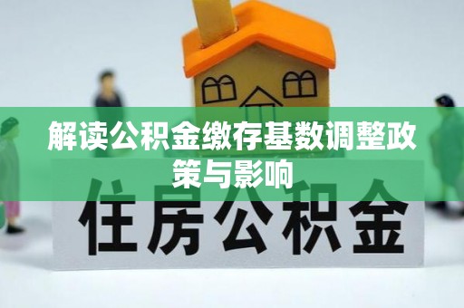莲花解读公积金缴存基数调整政策与影响