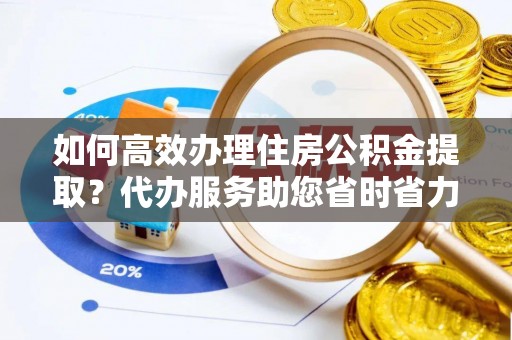 莲花如何高效办理住房公积金提取？代办服务助您省时省力