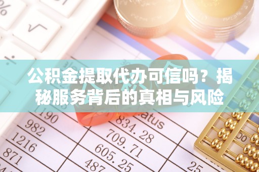 莲花公积金提取代办可信吗？揭秘服务背后的真相与风险