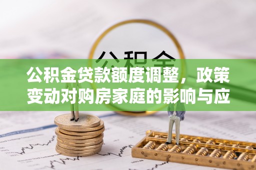 莲花公积金贷款额度调整，政策变动对购房家庭的影响与应对策略