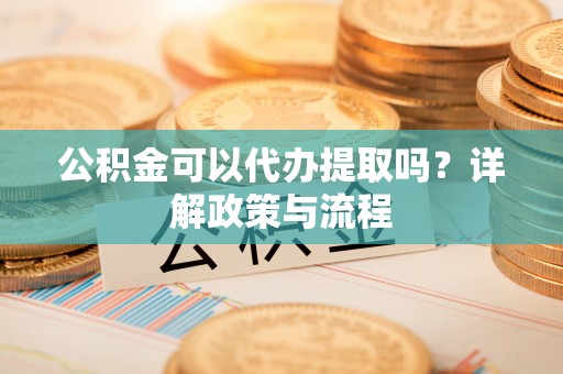 莲花公积金可以代办提取吗？详解政策与流程