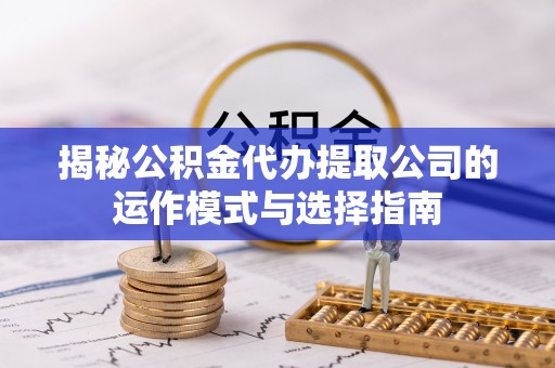 莲花揭秘公积金代办提取公司的运作模式与选择指南