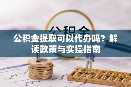 莲花公积金提取可以代办吗？解读政策与实操指南