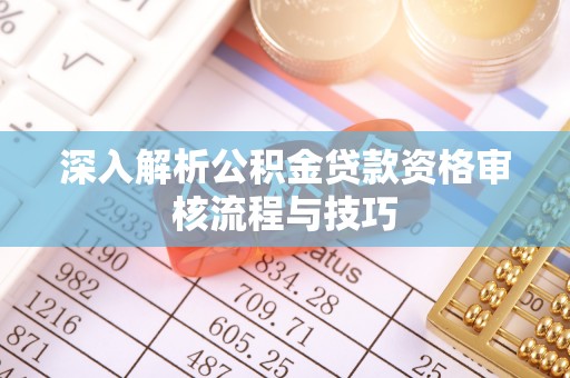莲花深入解析公积金贷款资格审核流程与技巧