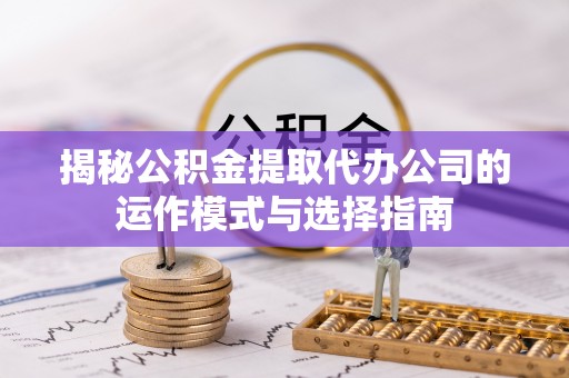 莲花揭秘公积金提取代办公司的运作模式与选择指南
