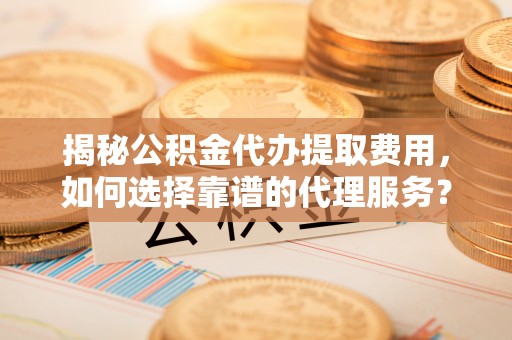 莲花揭秘公积金代办提取费用，如何选择靠谱的代理服务？