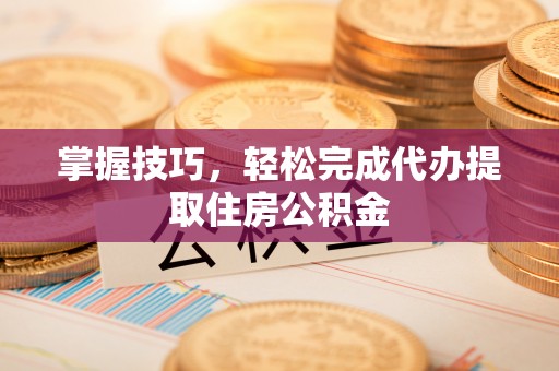 莲花掌握技巧，轻松完成代办提取住房公积金