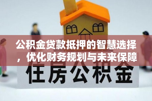 莲花公积金贷款抵押的智慧选择，优化财务规划与未来保障