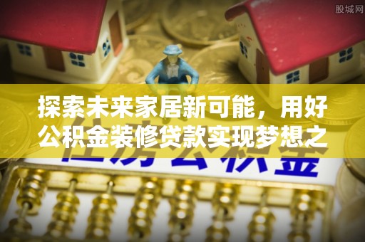 莲花探索未来家居新可能，用好公积金装修贷款实现梦想之家