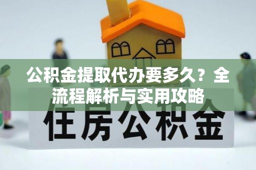 莲花公积金提取代办要多久？全流程解析与实用攻略