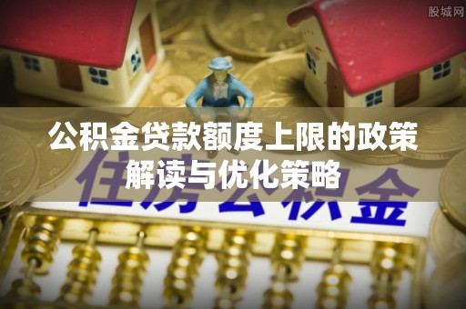 莲花公积金贷款额度上限的政策解读与优化策略