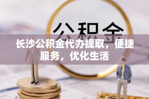 莲花长沙公积金代办提取，便捷服务，优化生活