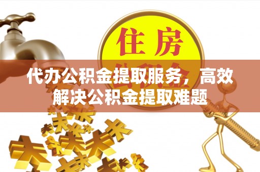 莲花代办公积金提取服务，高效解决公积金提取难题