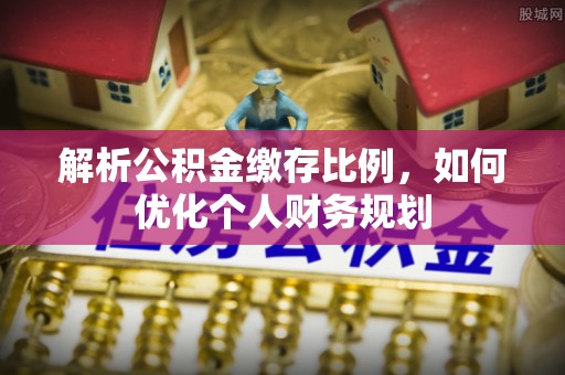 莲花解析公积金缴存比例，如何优化个人财务规划